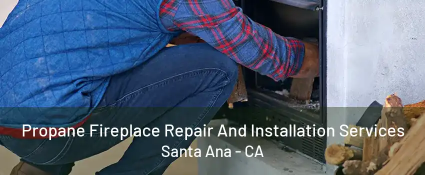 Propane Fireplace Repair And Installation Services Santa Ana - CA